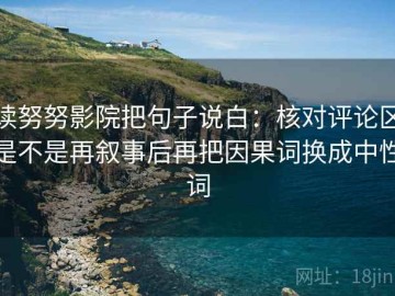 读努努影院把句子说白：核对评论区是不是再叙事后再把因果词换成中性词