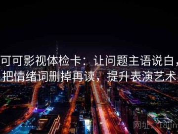 可可影视体检卡：让问题主语说白，把情绪词删掉再读，提升表演艺术