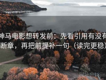 神马电影想转发前：先看引用有没有断章，再把前提补一句（读完更稳）