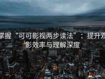 掌握“可可影视两步读法”：提升观影效率与理解深度