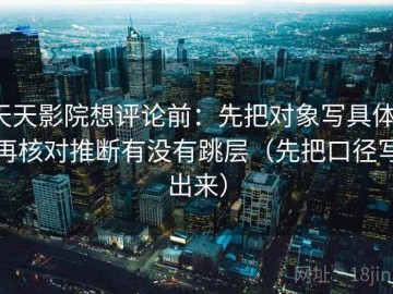 天天影院想评论前：先把对象写具体，再核对推断有没有跳层（先把口径写出来）