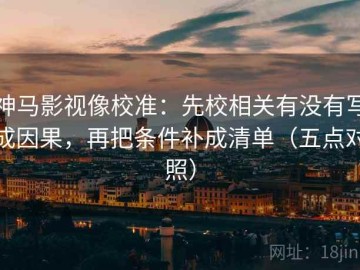 神马影视像校准：先校相关有没有写成因果，再把条件补成清单（五点对照）