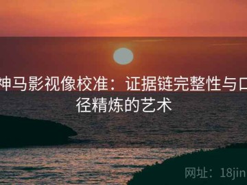 神马影视像校准：证据链完整性与口径精炼的艺术