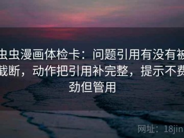 虫虫漫画体检卡：问题引用有没有被截断，动作把引用补完整，提示不费劲但管用
