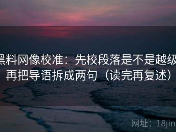 黑料网像校准：先校段落是不是越级，再把导语拆成两句（读完再复述）