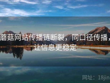 蘑菇网站传播链断裂，同口径传播，让信息更稳定