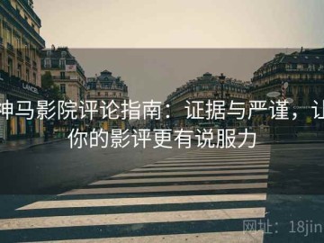 神马影院评论指南：证据与严谨，让你的影评更有说服力