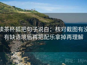 读茶杯狐把句子说白：核对截图有没有缺语境后再把配乐拿掉再理解