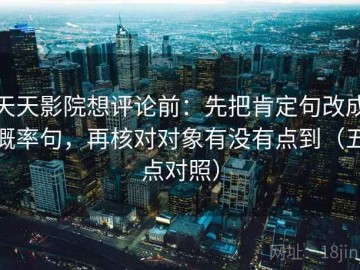 天天影院想评论前：先把肯定句改成概率句，再核对对象有没有点到（五点对照）