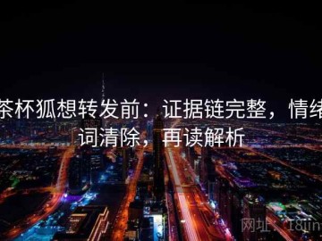 茶杯狐想转发前：证据链完整，情绪词清除，再读解析