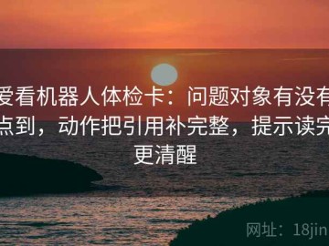 爱看机器人体检卡：问题对象有没有点到，动作把引用补完整，提示读完更清醒