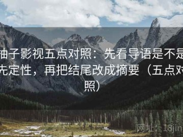 柚子影视五点对照：先看导语是不是先定性，再把结尾改成摘要（五点对照）