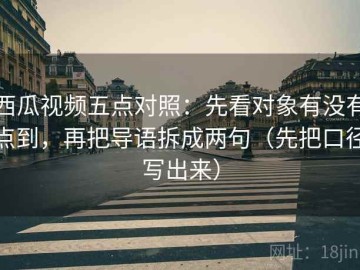 西瓜视频五点对照：先看对象有没有点到，再把导语拆成两句（先把口径写出来）