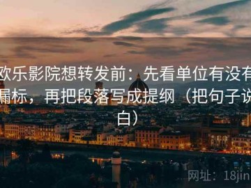 欧乐影院想转发前：先看单位有没有漏标，再把段落写成提纲（把句子说白）