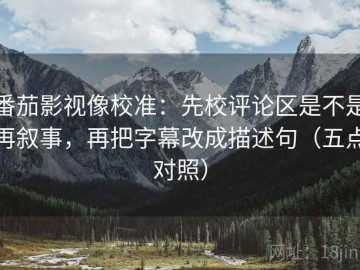 番茄影视像校准：先校评论区是不是再叙事，再把字幕改成描述句（五点对照）