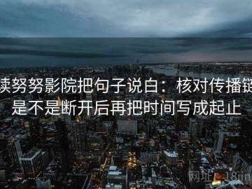 读努努影院把句子说白：核对传播链是不是断开后再把时间写成起止