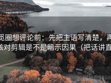 觅圈想评论前：先把主语写清楚，再核对剪辑是不是暗示因果（把话讲直）