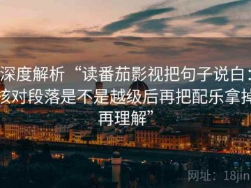深度解析“读番茄影视把句子说白：核对段落是不是越级后再把配乐拿掉再理解”