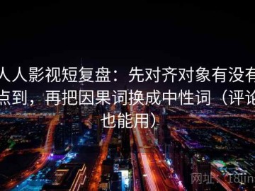 人人影视短复盘：先对齐对象有没有点到，再把因果词换成中性词（评论也能用）
