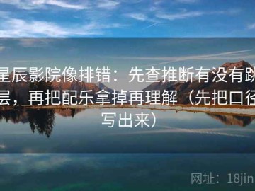 星辰影院像排错：先查推断有没有跳层，再把配乐拿掉再理解（先把口径写出来）