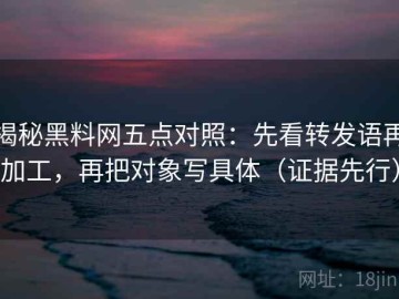 揭秘黑料网五点对照：先看转发语再加工，再把对象写具体（证据先行）