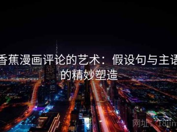 香蕉漫画评论的艺术：假设句与主语的精妙塑造