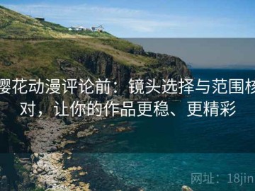 樱花动漫评论前：镜头选择与范围核对，让你的作品更稳、更精彩