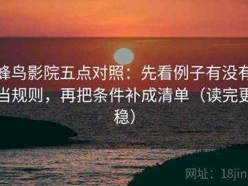 蜂鸟影院五点对照：先看例子有没有当规则，再把条件补成清单（读完更稳）