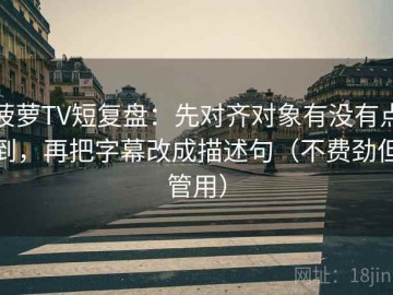 菠萝TV短复盘：先对齐对象有没有点到，再把字幕改成描述句（不费劲但管用）
