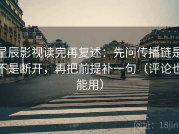 星辰影视读完再复述：先问传播链是不是断开，再把前提补一句（评论也能用）