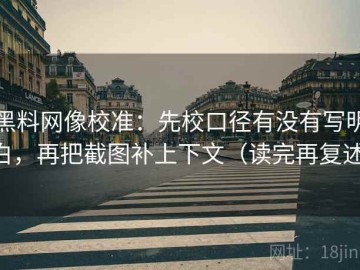 黑料网像校准：先校口径有没有写明白，再把截图补上下文（读完再复述）