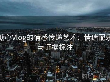 糖心Vlog的情感传递艺术：情绪配乐与证据标注