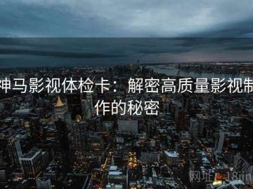 神马影视体检卡：解密高质量影视制作的秘密