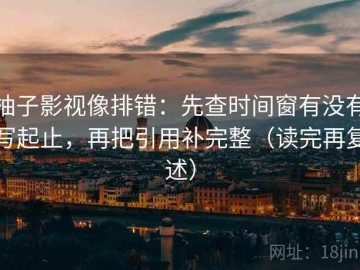 柚子影视像排错：先查时间窗有没有写起止，再把引用补完整（读完再复述）