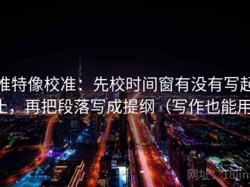 推特像校准：先校时间窗有没有写起止，再把段落写成提纲（写作也能用）
