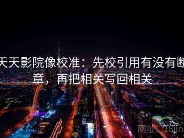 天天影院像校准：先校引用有没有断章，再把相关写回相关