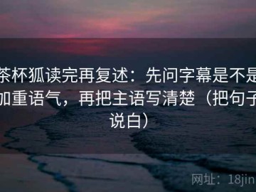 茶杯狐读完再复述：先问字幕是不是加重语气，再把主语写清楚（把句子说白）