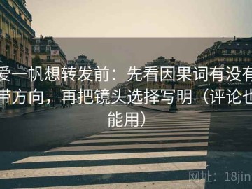爱一帆想转发前：先看因果词有没有带方向，再把镜头选择写明（评论也能用）