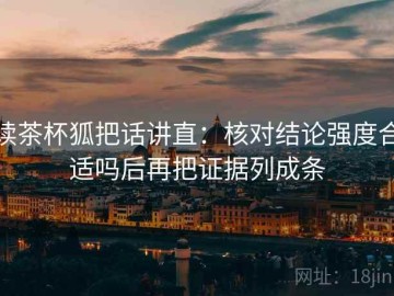读茶杯狐把话讲直：核对结论强度合适吗后再把证据列成条