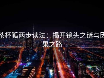 茶杯狐两步读法：揭开镜头之谜与因果之路