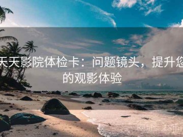 天天影院体检卡：问题镜头，提升您的观影体验
