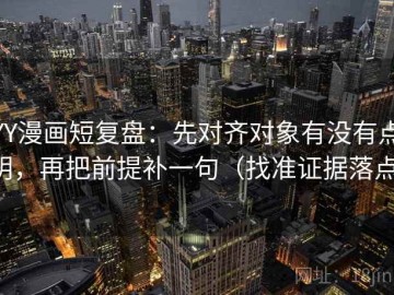YY漫画短复盘：先对齐对象有没有点明，再把前提补一句（找准证据落点）