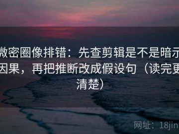 微密圈像排错：先查剪辑是不是暗示因果，再把推断改成假设句（读完更清楚）