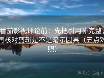 番茄影视评论前：先把引用补完整，再核对剪辑是不是暗示因果（五点对照）