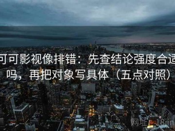 可可影视像排错：先查结论强度合适吗，再把对象写具体（五点对照）