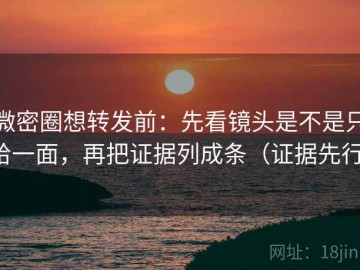 微密圈想转发前：先看镜头是不是只给一面，再把证据列成条（证据先行）