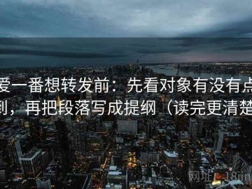 爱一番想转发前：先看对象有没有点到，再把段落写成提纲（读完更清楚）