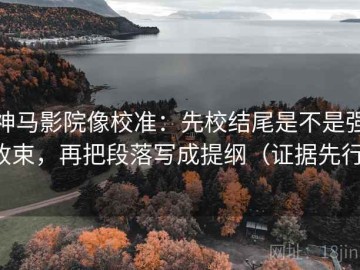 神马影院像校准：先校结尾是不是强收束，再把段落写成提纲（证据先行）