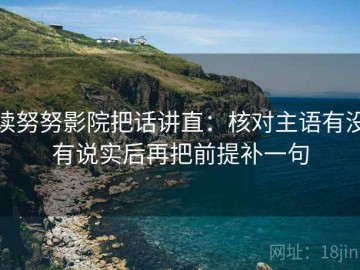 读努努影院把话讲直：核对主语有没有说实后再把前提补一句