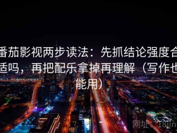 番茄影视两步读法：先抓结论强度合适吗，再把配乐拿掉再理解（写作也能用）